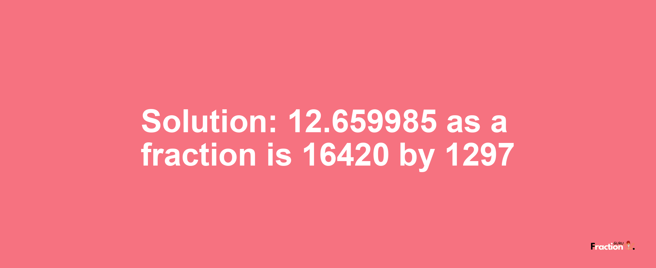 Solution:12.659985 as a fraction is 16420/1297